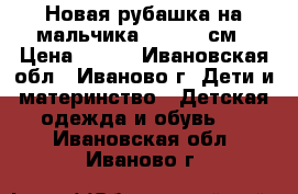 Новая рубашка на мальчика 110-116 см › Цена ­ 400 - Ивановская обл., Иваново г. Дети и материнство » Детская одежда и обувь   . Ивановская обл.,Иваново г.